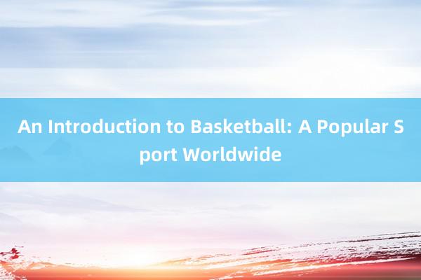 An Introduction to Basketball: A Popular Sport Worldwide