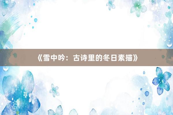 《雪中吟：古诗里的冬日素描》