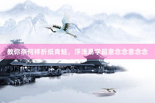 教你奈何样折纸青蛙，浮浅易学超意念念意念念
