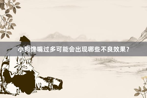 小狗馋嘴过多可能会出现哪些不良效果？