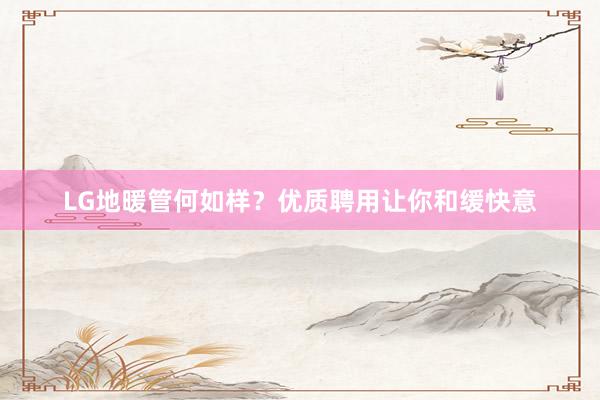 LG地暖管何如样？优质聘用让你和缓快意